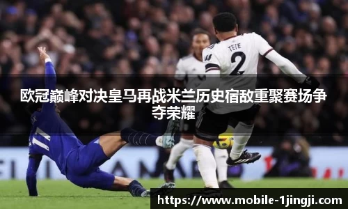 欧冠巅峰对决皇马再战米兰历史宿敌重聚赛场争夺荣耀